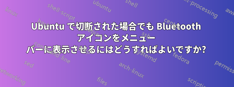 Ubuntu で切断された場合でも Bluetooth アイコンをメニュー バーに表示させるにはどうすればよいですか?