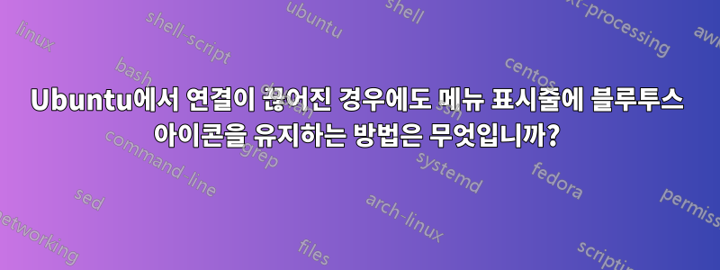 Ubuntu에서 연결이 끊어진 경우에도 메뉴 표시줄에 블루투스 아이콘을 유지하는 방법은 무엇입니까?