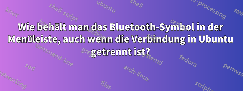 Wie behält man das Bluetooth-Symbol in der Menüleiste, auch wenn die Verbindung in Ubuntu getrennt ist?