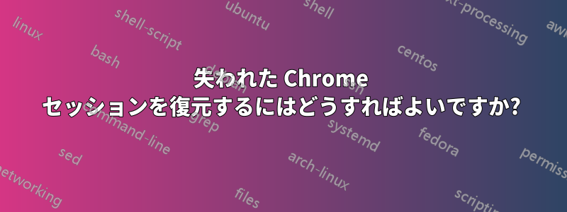 失われた Chrome セッションを復元するにはどうすればよいですか?