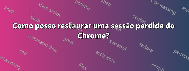 Como posso restaurar uma sessão perdida do Chrome?