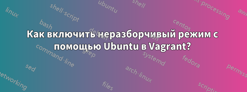 Как включить неразборчивый режим с помощью Ubuntu в Vagrant?