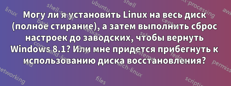 Могу ли я установить Linux на весь диск (полное стирание), а затем выполнить сброс настроек до заводских, чтобы вернуть Windows 8.1? Или мне придется прибегнуть к использованию диска восстановления?