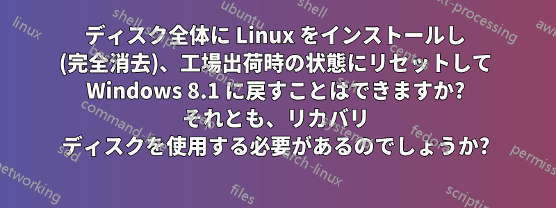 ディスク全体に Linux をインストールし (完全消去)、工場出荷時の状態にリセットして Windows 8.1 に戻すことはできますか? それとも、リカバリ ディスクを使用する必要があるのでしょうか?