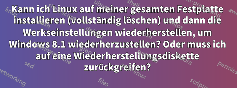 Kann ich Linux auf meiner gesamten Festplatte installieren (vollständig löschen) und dann die Werkseinstellungen wiederherstellen, um Windows 8.1 wiederherzustellen? Oder muss ich auf eine Wiederherstellungsdiskette zurückgreifen?