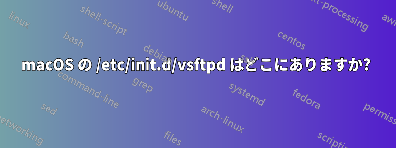 macOS の /etc/init.d/vsftpd はどこにありますか?