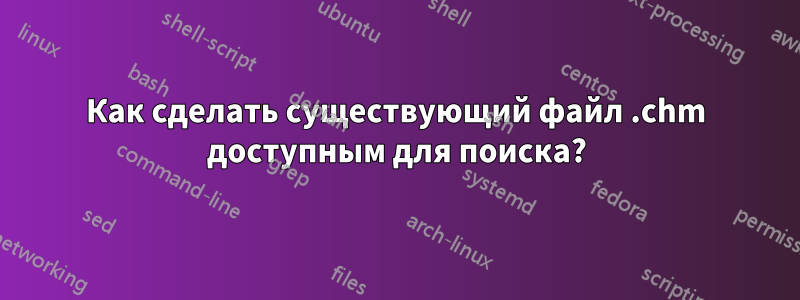 Как сделать существующий файл .chm доступным для поиска?