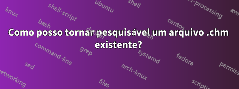 Como posso tornar pesquisável um arquivo .chm existente?