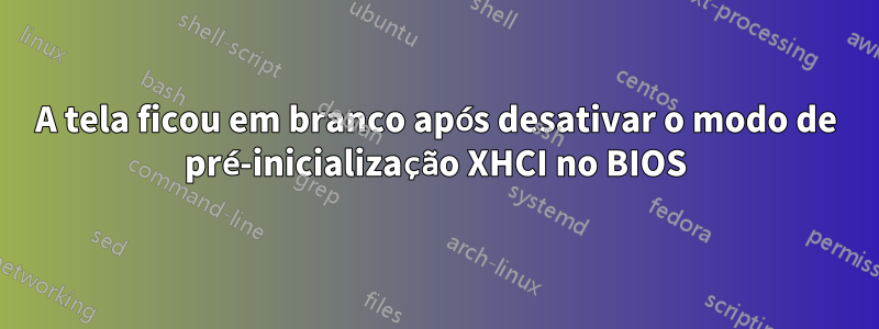 A tela ficou em branco após desativar o modo de pré-inicialização XHCI no BIOS