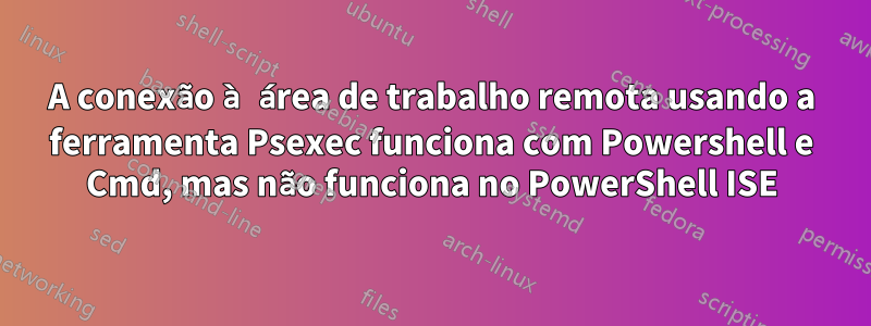 A conexão à área de trabalho remota usando a ferramenta Psexec funciona com Powershell e Cmd, mas não funciona no PowerShell ISE