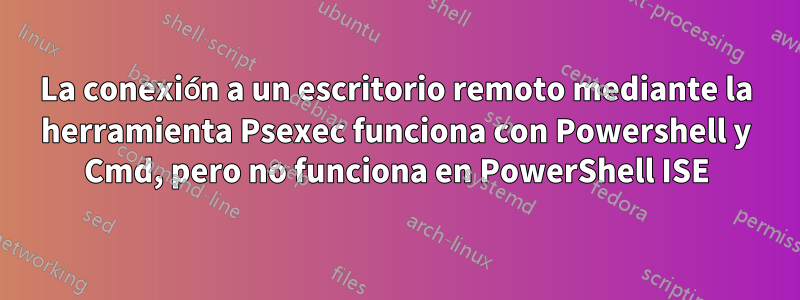 La conexión a un escritorio remoto mediante la herramienta Psexec funciona con Powershell y Cmd, pero no funciona en PowerShell ISE