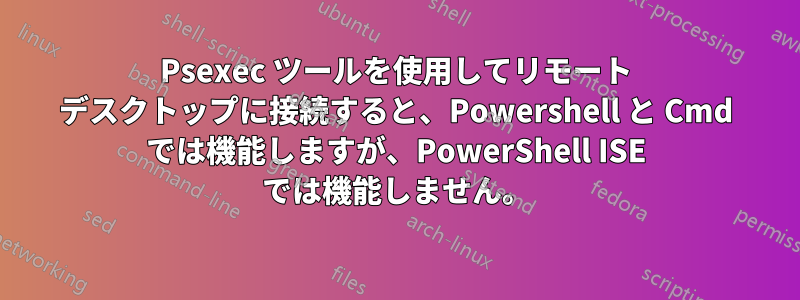 Psexec ツールを使用してリモート デスクトップに接続すると、Powershell と Cmd では機能しますが、PowerShell ISE では機能しません。