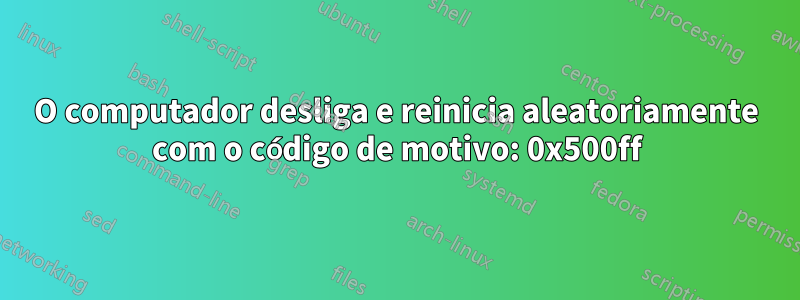 O computador desliga e reinicia aleatoriamente com o código de motivo: 0x500ff