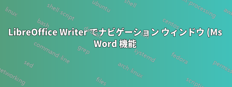 LibreOffice Writer でナビゲーション ウィンドウ (Ms Word 機能) を表示するにはどうすればいいですか?