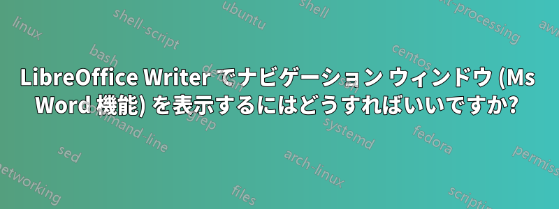 LibreOffice Writer でナビゲーション ウィンドウ (Ms Word 機能) を表示するにはどうすればいいですか?