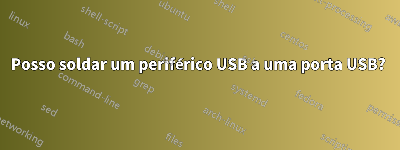 Posso soldar um periférico USB a uma porta USB?