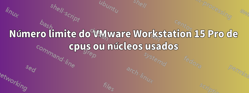 Número limite do VMware Workstation 15 Pro de cpus ou núcleos usados