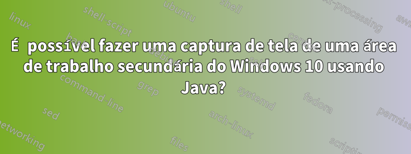 É possível fazer uma captura de tela de uma área de trabalho secundária do Windows 10 usando Java?