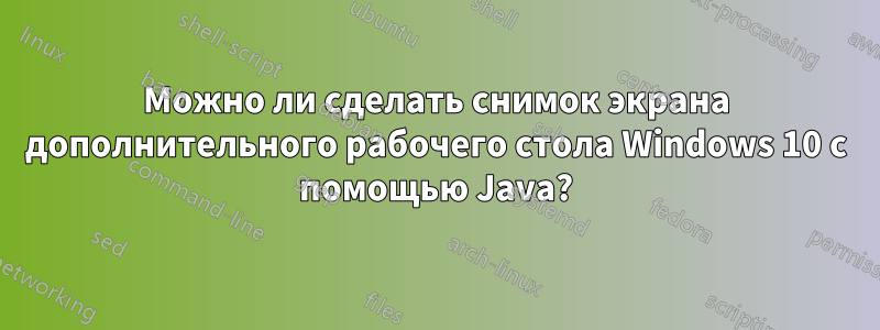 Можно ли сделать снимок экрана дополнительного рабочего стола Windows 10 с помощью Java?