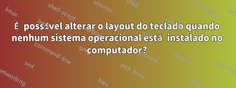 É possível alterar o layout do teclado quando nenhum sistema operacional está instalado no computador?