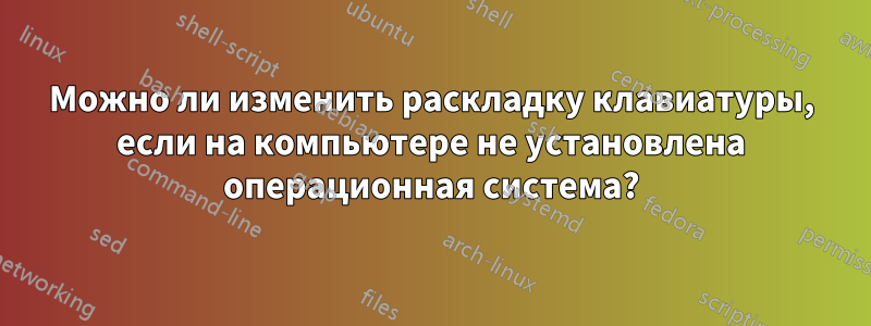 Можно ли изменить раскладку клавиатуры, если на компьютере не установлена ​​операционная система?