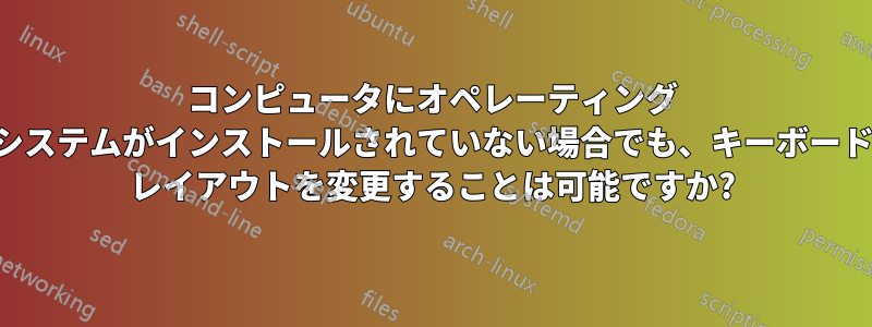 コンピュータにオペレーティング システムがインストールされていない場合でも、キーボード レイアウトを変更することは可能ですか?