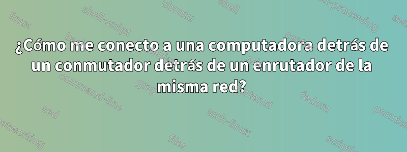 ¿Cómo me conecto a una computadora detrás de un conmutador detrás de un enrutador de la misma red?