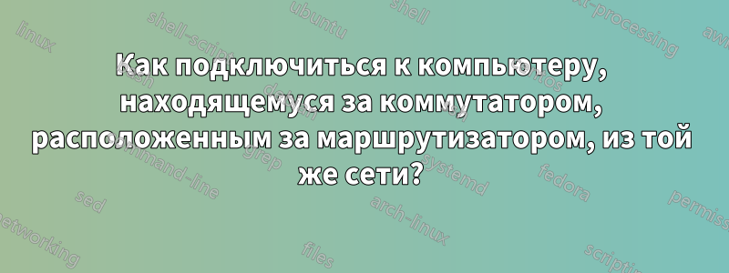 Как подключиться к компьютеру, находящемуся за коммутатором, расположенным за маршрутизатором, из той же сети?