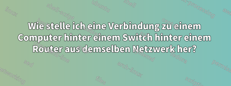 Wie stelle ich eine Verbindung zu einem Computer hinter einem Switch hinter einem Router aus demselben Netzwerk her?