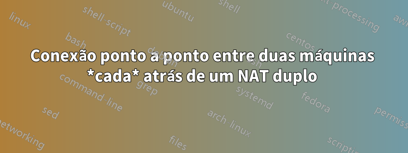 Conexão ponto a ponto entre duas máquinas *cada* atrás de um NAT duplo