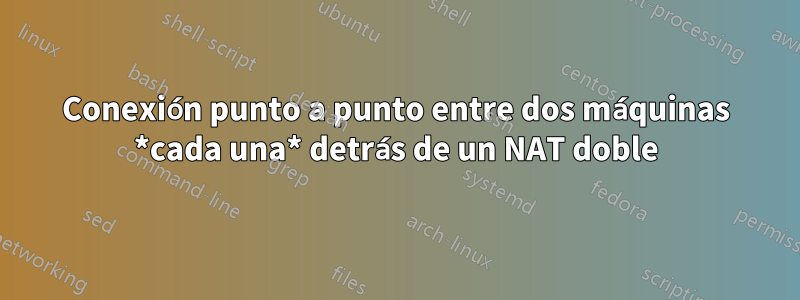 Conexión punto a punto entre dos máquinas *cada una* detrás de un NAT doble