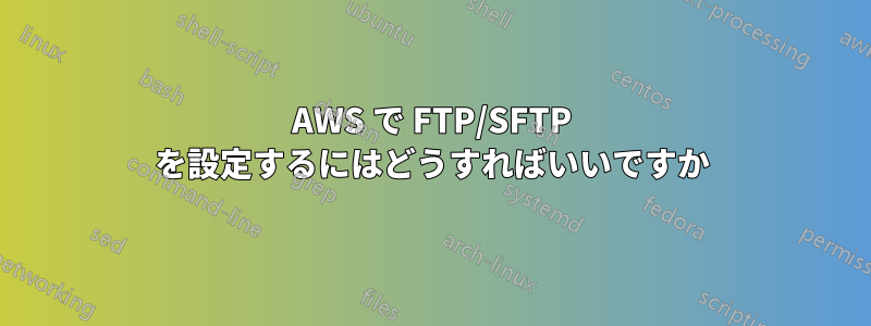 AWS で FTP/SFTP を設定するにはどうすればいいですか