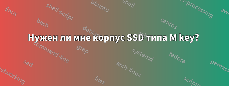 Нужен ли мне корпус SSD типа M key?