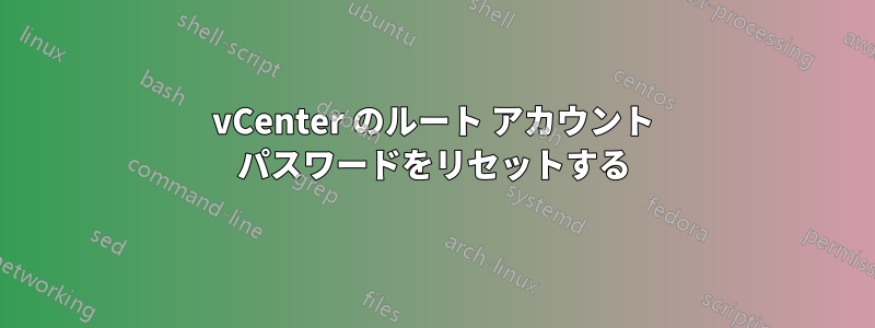 vCenter のルート アカウント パスワードをリセットする