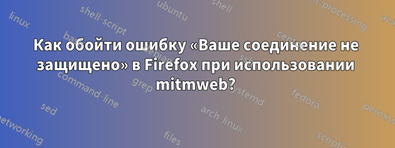 Как обойти ошибку «Ваше соединение не защищено» в Firefox при использовании mitmweb?