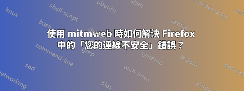 使用 mitmweb 時如何解決 Firefox 中的「您的連線不安全」錯誤？