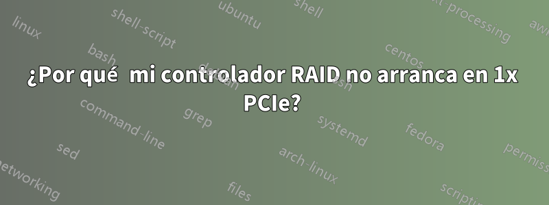 ¿Por qué mi controlador RAID no arranca en 1x PCIe?