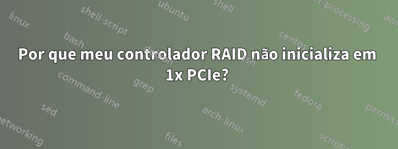 Por que meu controlador RAID não inicializa em 1x PCIe?