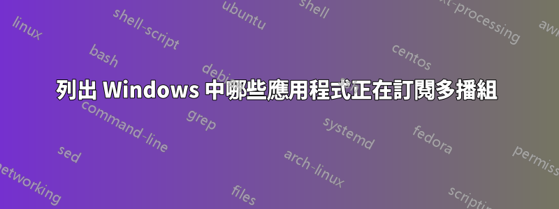 列出 Windows 中哪些應用程式正在訂閱多播組