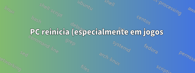 PC reinicia (especialmente em jogos)