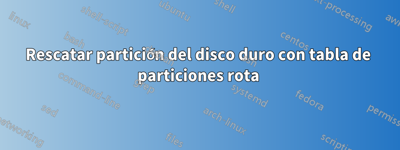 Rescatar partición del disco duro con tabla de particiones rota