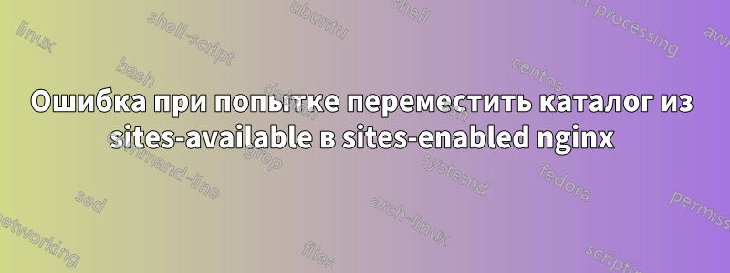 Ошибка при попытке переместить каталог из sites-available в sites-enabled nginx