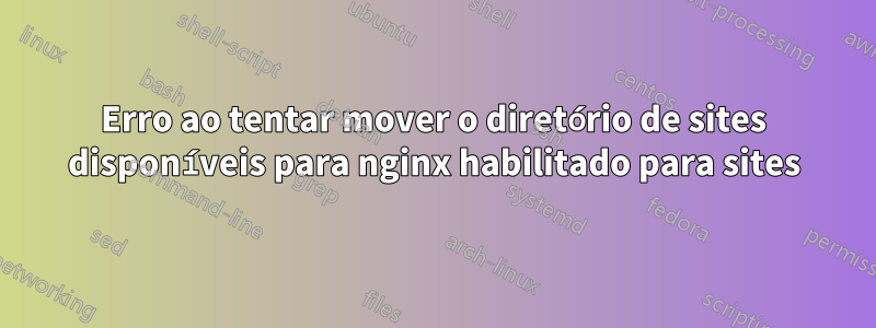 Erro ao tentar mover o diretório de sites disponíveis para nginx habilitado para sites