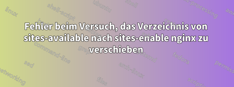 Fehler beim Versuch, das Verzeichnis von sites-available nach sites-enable nginx zu verschieben