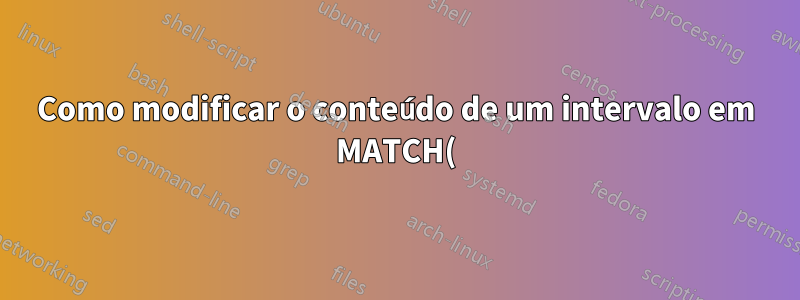 Como modificar o conteúdo de um intervalo em MATCH()?