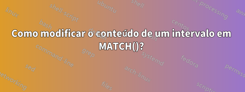 Como modificar o conteúdo de um intervalo em MATCH()?