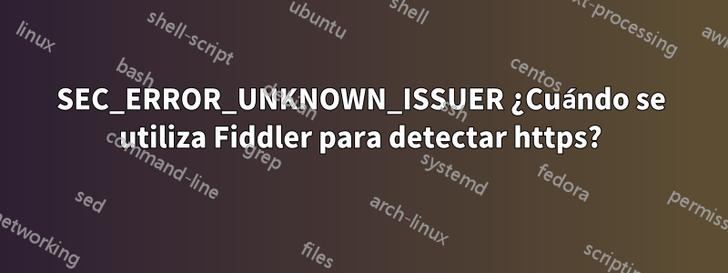 SEC_ERROR_UNKNOWN_ISSUER ¿Cuándo se utiliza Fiddler para detectar https?