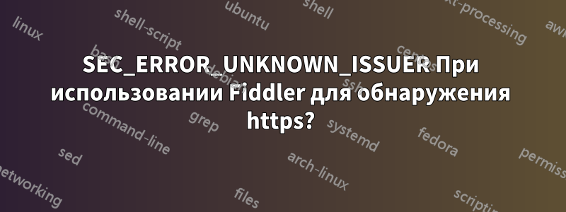 SEC_ERROR_UNKNOWN_ISSUER При использовании Fiddler для обнаружения https?