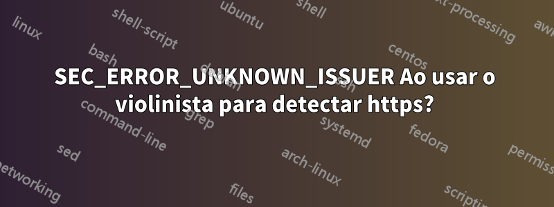 SEC_ERROR_UNKNOWN_ISSUER Ao usar o violinista para detectar https?