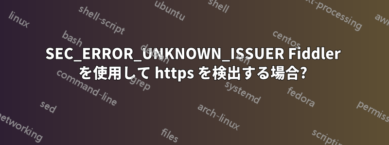 SEC_ERROR_UNKNOWN_ISSUER Fiddler を使用して https を検出する場合?